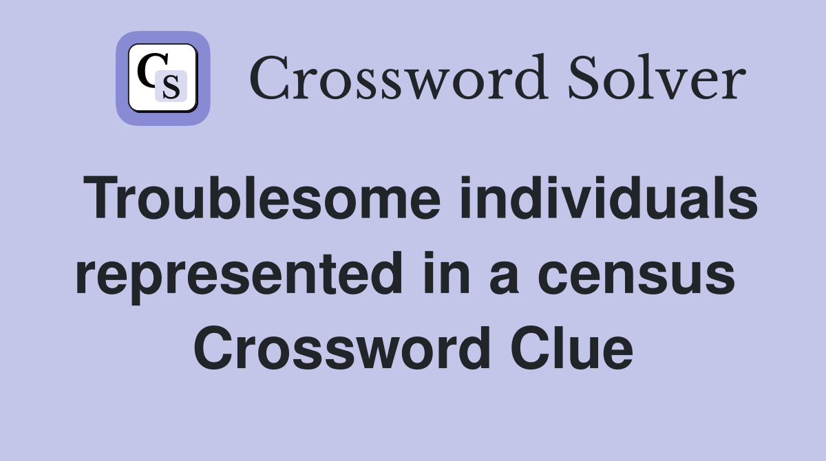 Troublesome individuals represented in a census  Crossword Clue