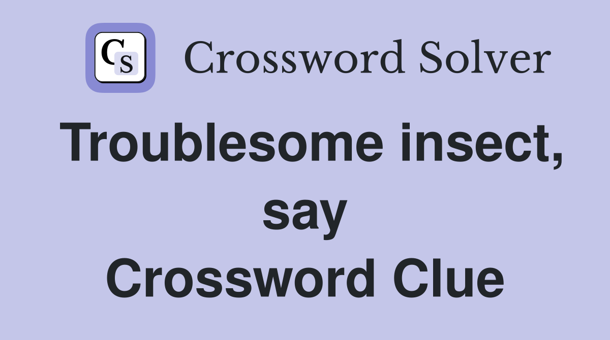Troublesome insect, say Crossword Clue