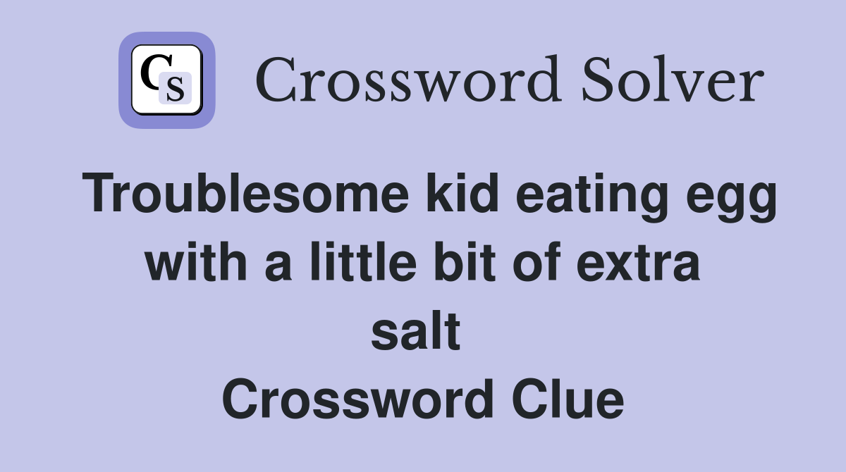 Troublesome kid eating egg with a little bit of extra salt  Crossword Clue