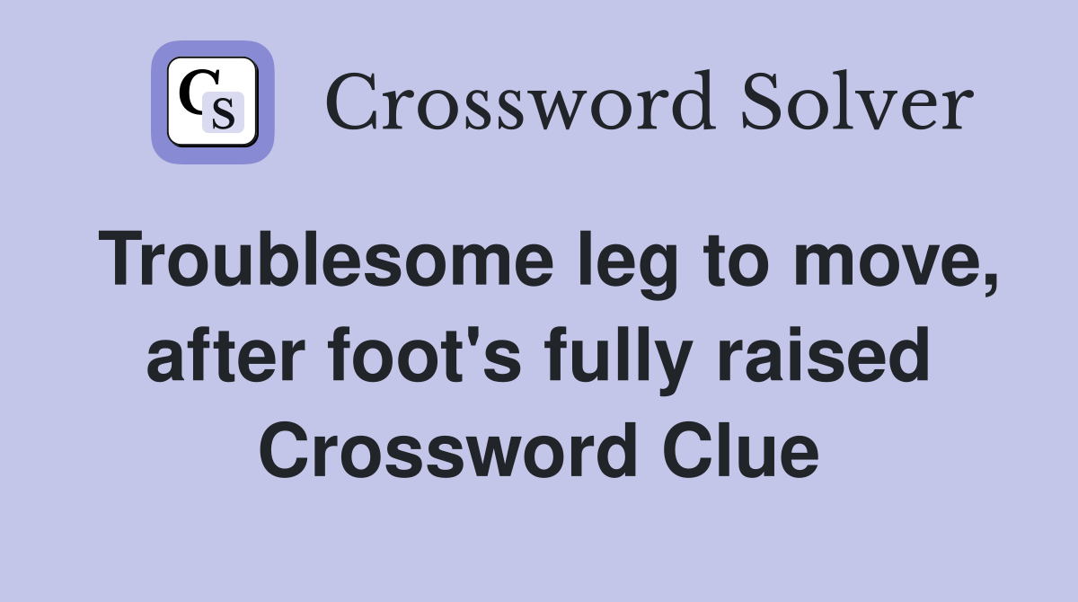 Troublesome leg to move, after foot's fully raised Crossword Clue