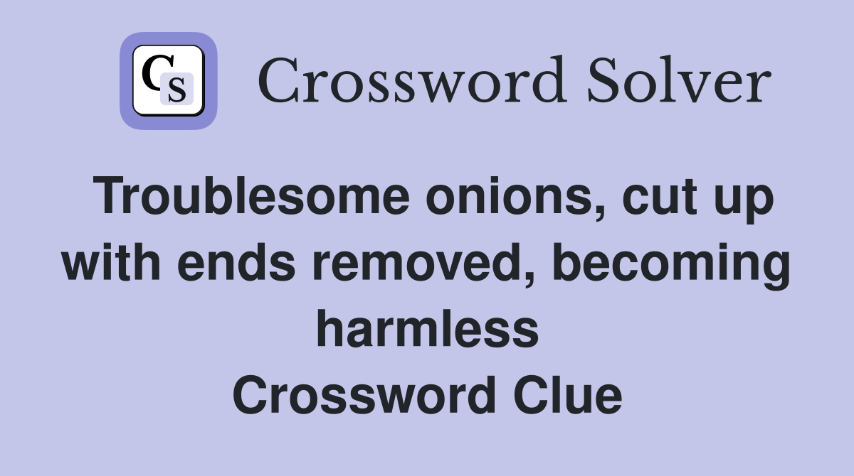 Troublesome onions, cut up with ends removed, becoming harmless Crossword Clue