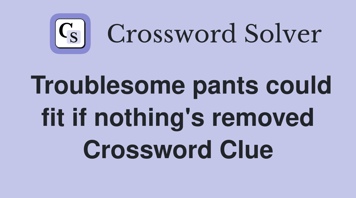 Troublesome pants could fit if nothing's removed Crossword Clue