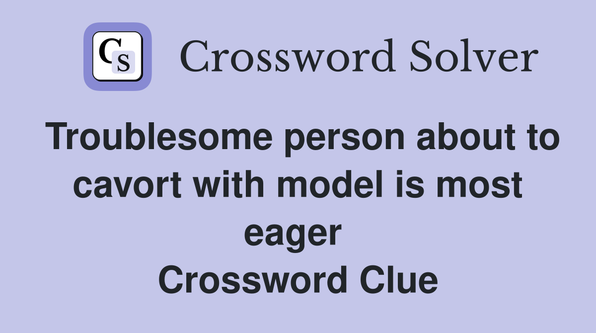 Troublesome person about to cavort with model is most eager  Crossword Clue