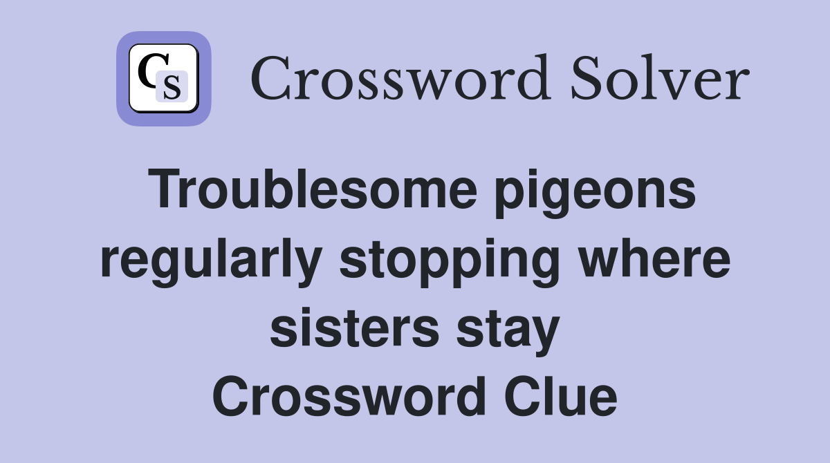 Troublesome pigeons regularly stopping where sisters stay Crossword Clue