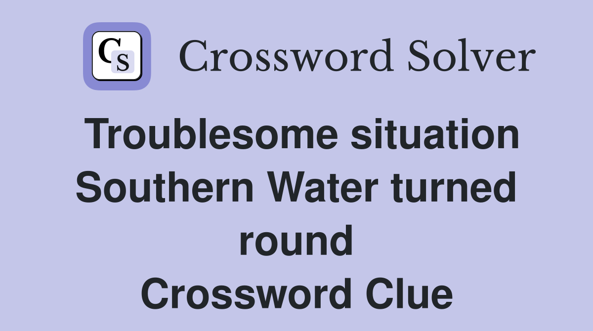 Troublesome situation Southern Water turned round Crossword Clue
