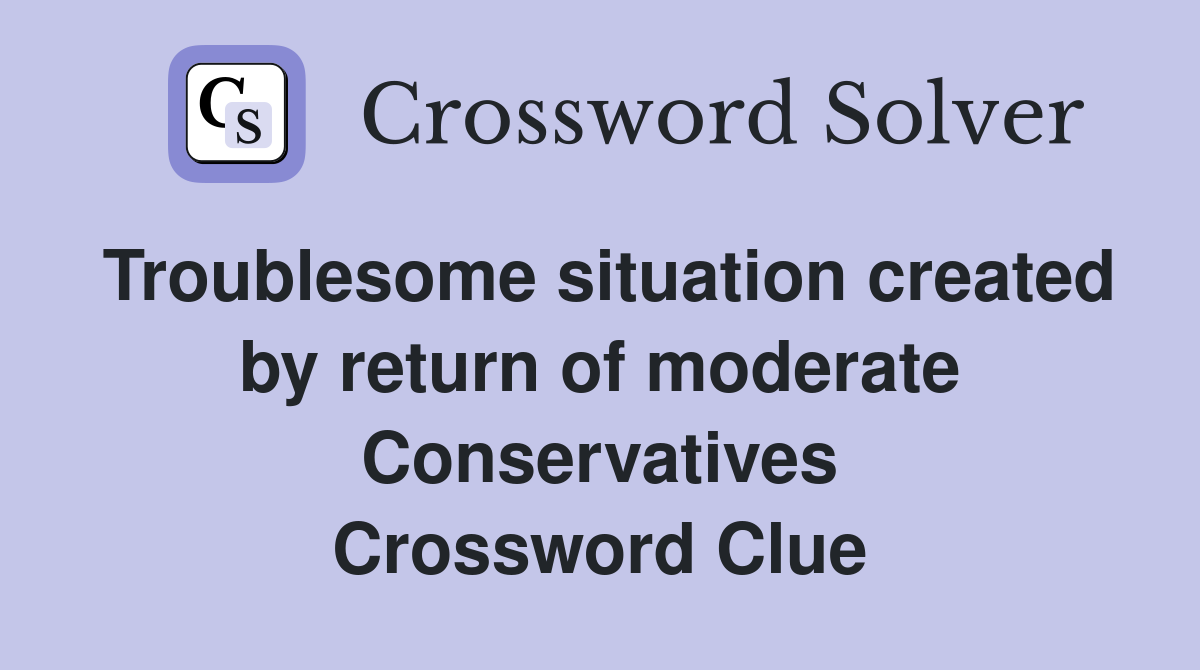 Troublesome situation created by return of moderate Conservatives Crossword Clue