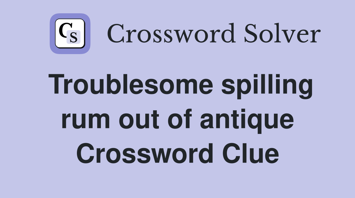 Troublesome spilling rum out of antique Crossword Clue