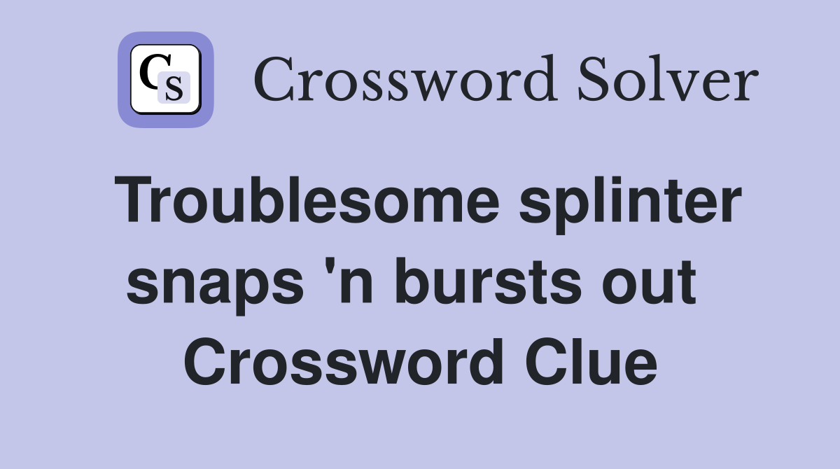 Troublesome splinter snaps 'n bursts out  Crossword Clue