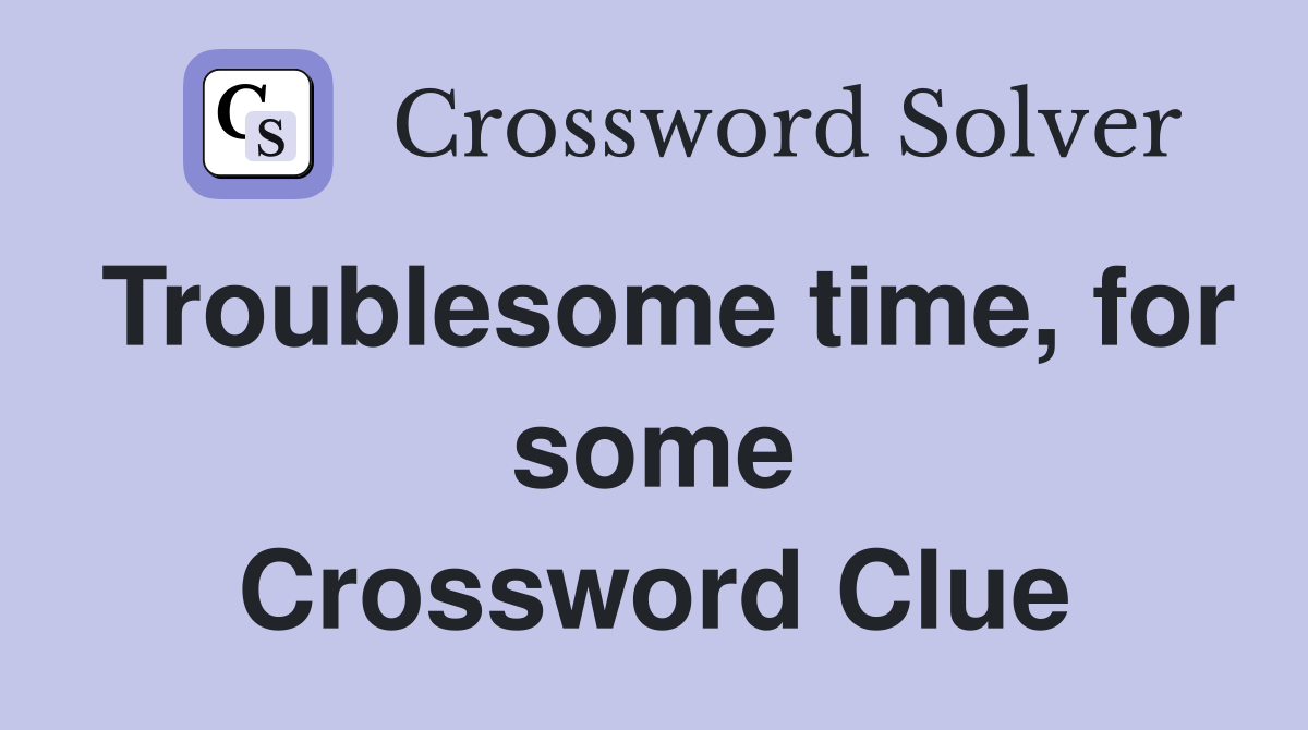 Troublesome time, for some Crossword Clue