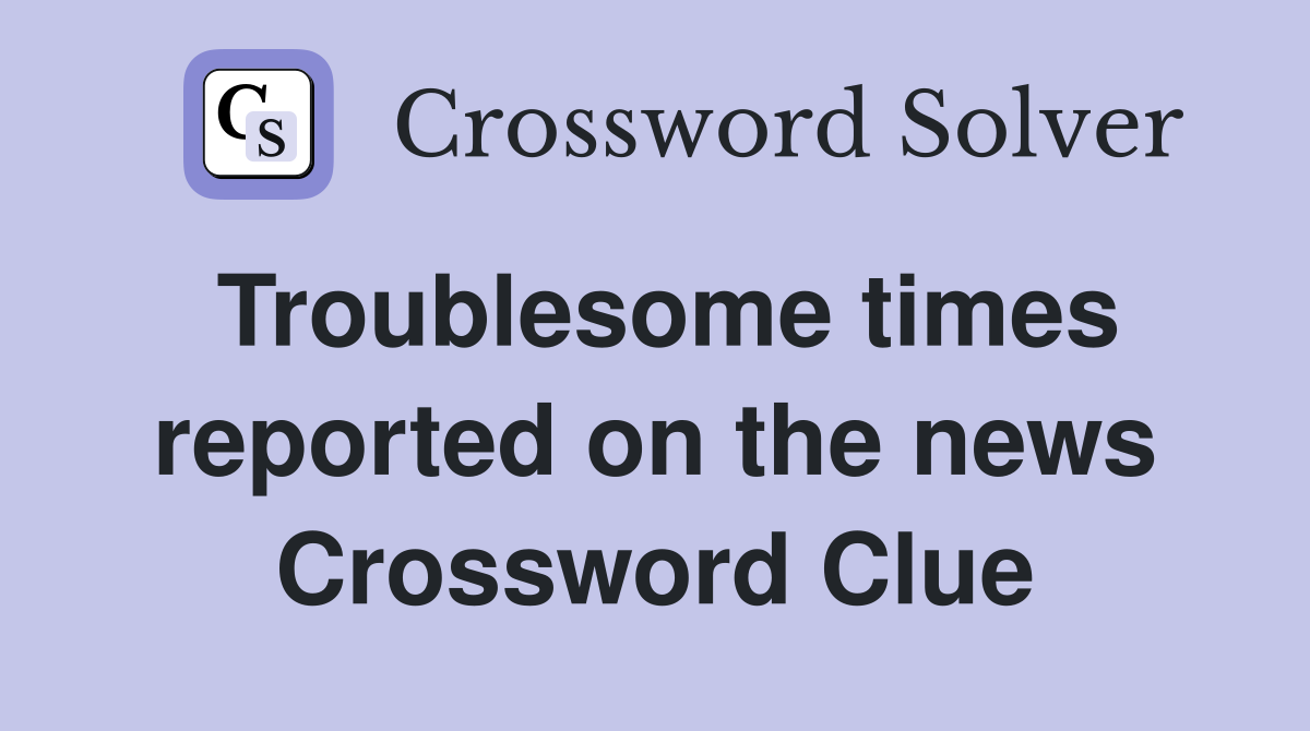 Troublesome times reported on the news Crossword Clue