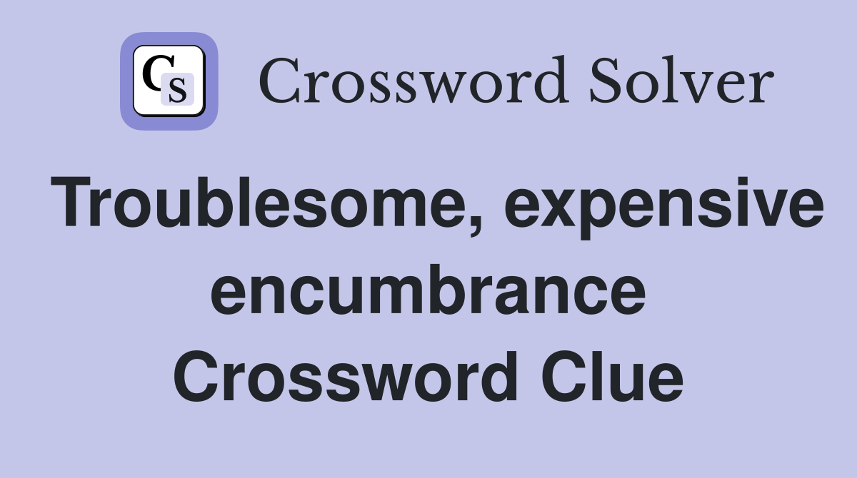 Troublesome, expensive encumbrance Crossword Clue