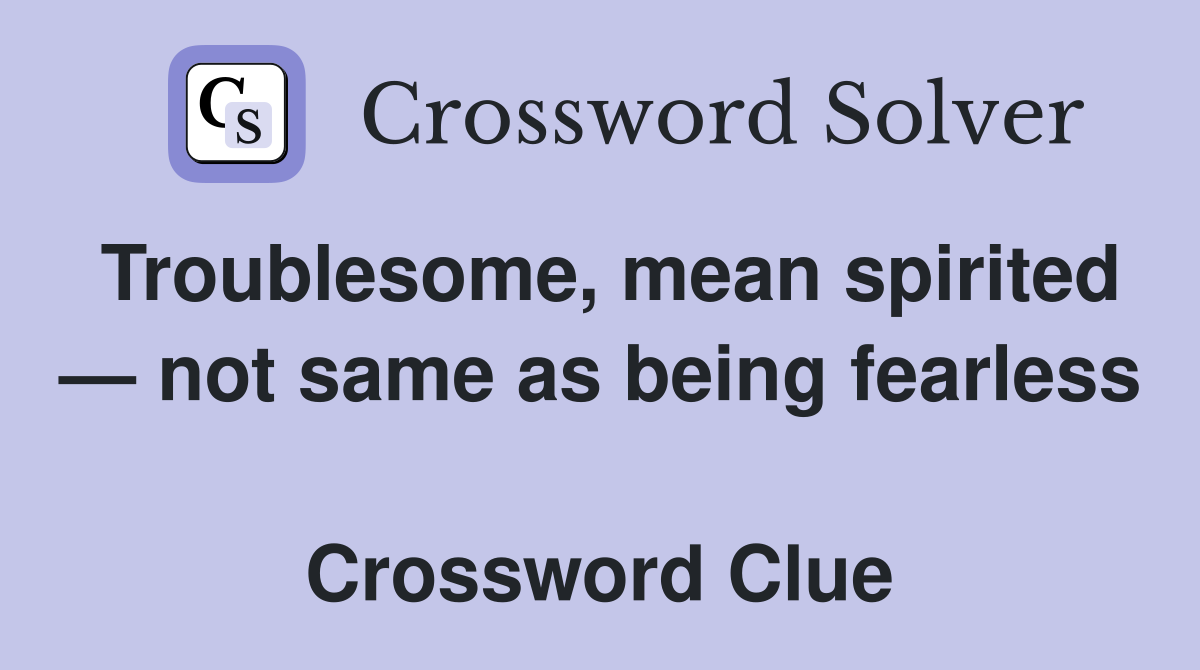 Troublesome, mean spirited — not same as being fearless  Crossword Clue
