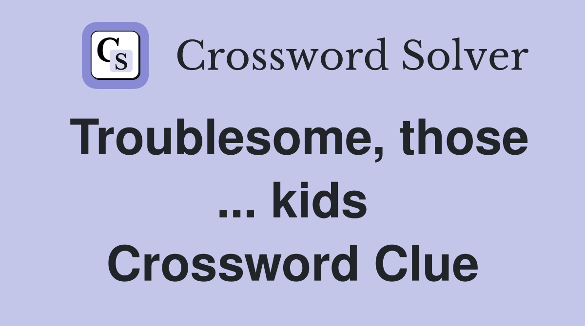 Troublesome, those ... kids Crossword Clue