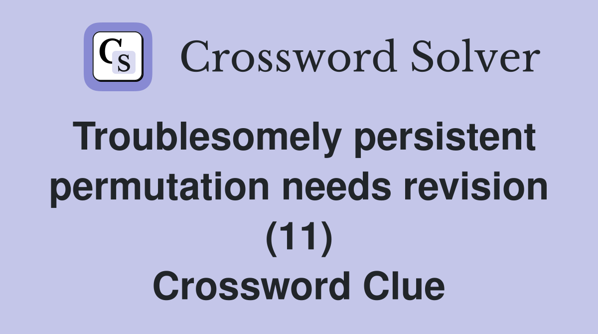 Troublesomely persistent permutation needs revision (11) Crossword Clue