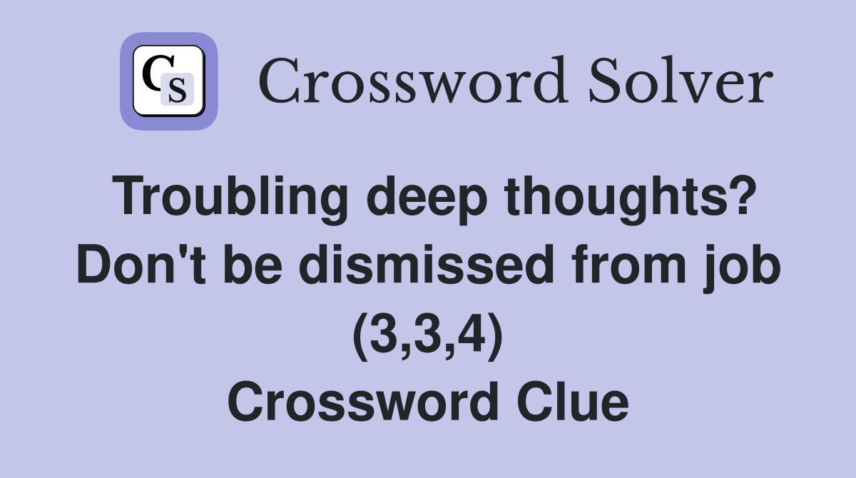 Troubling deep thoughts? Don't be dismissed from job (3,3,4) Crossword Clue