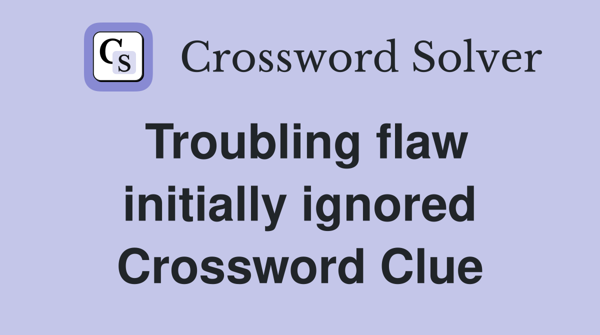 Troubling flaw initially ignored Crossword Clue