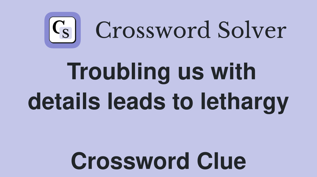 Troubling us with details leads to lethargy  Crossword Clue