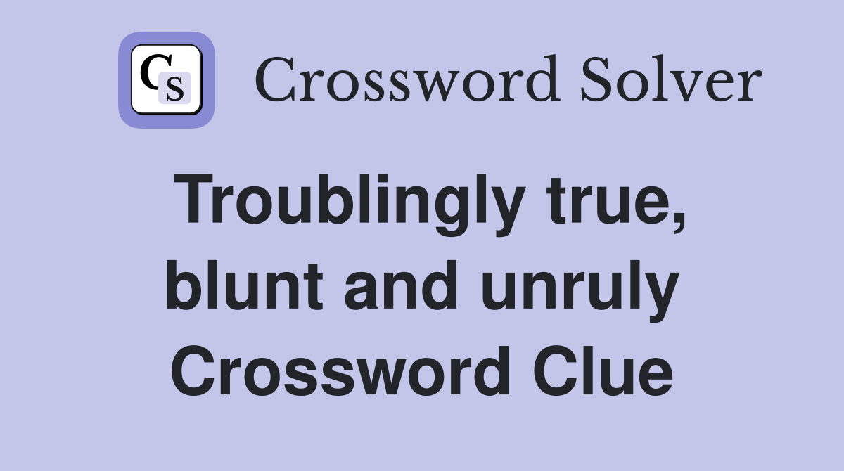 Troublingly true, blunt and unruly Crossword Clue