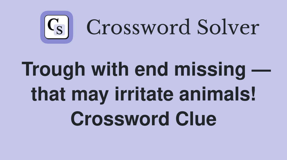 Trough with end missing — that may irritate animals! Crossword Clue