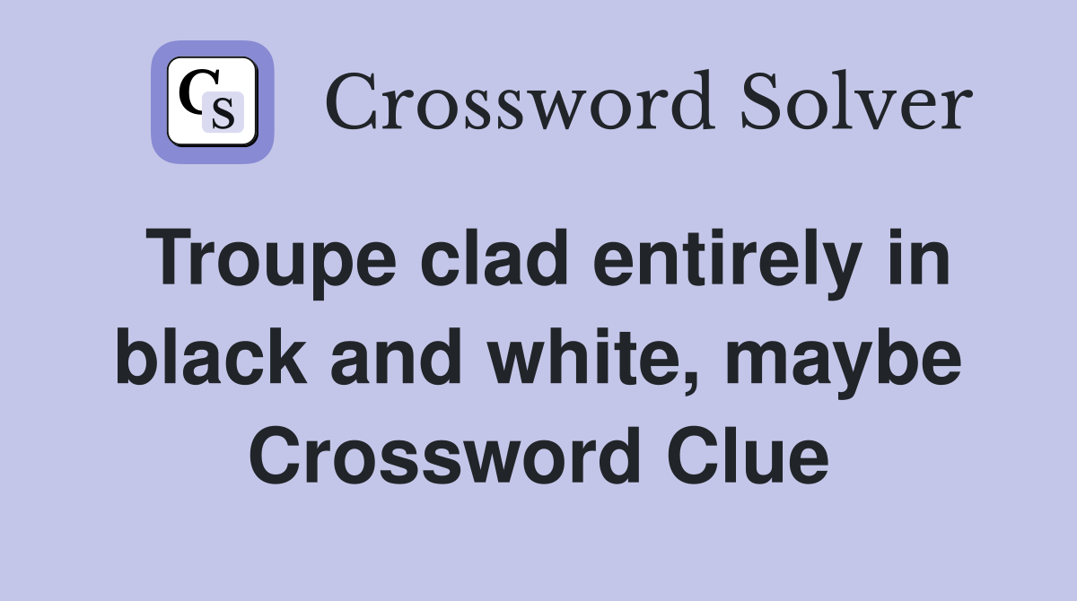 Troupe clad entirely in black and white, maybe Crossword Clue
