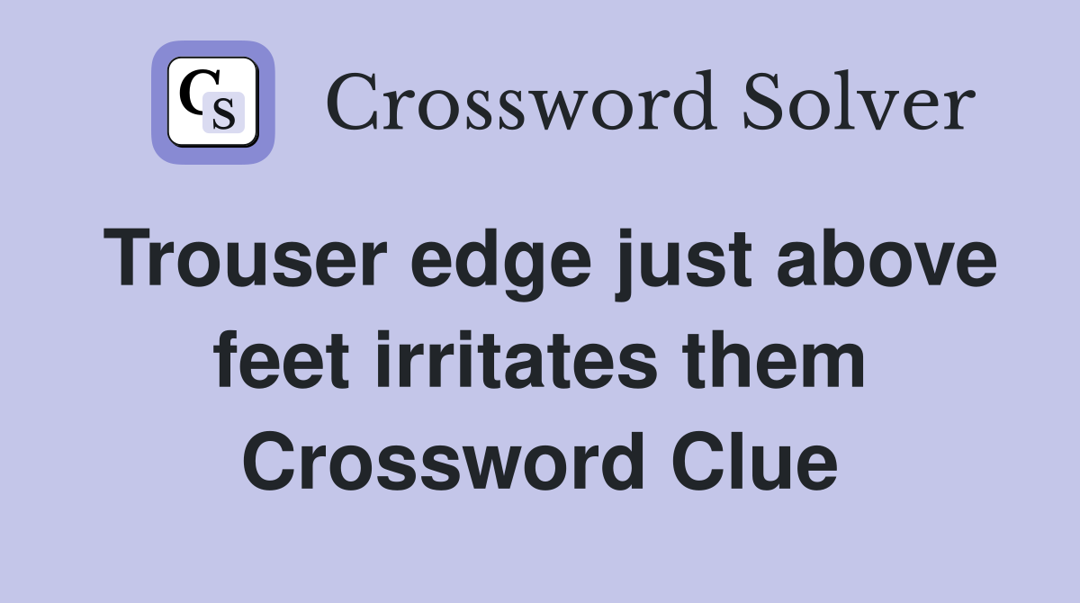 Trouser edge just above feet irritates them Crossword Clue