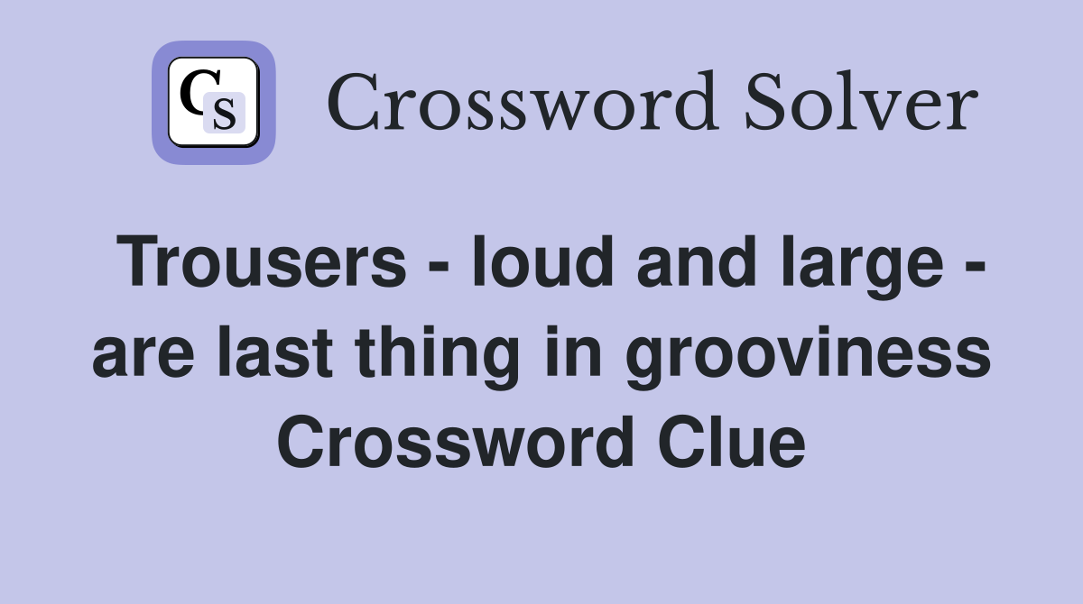 Trousers - loud and large - are last thing in grooviness Crossword Clue