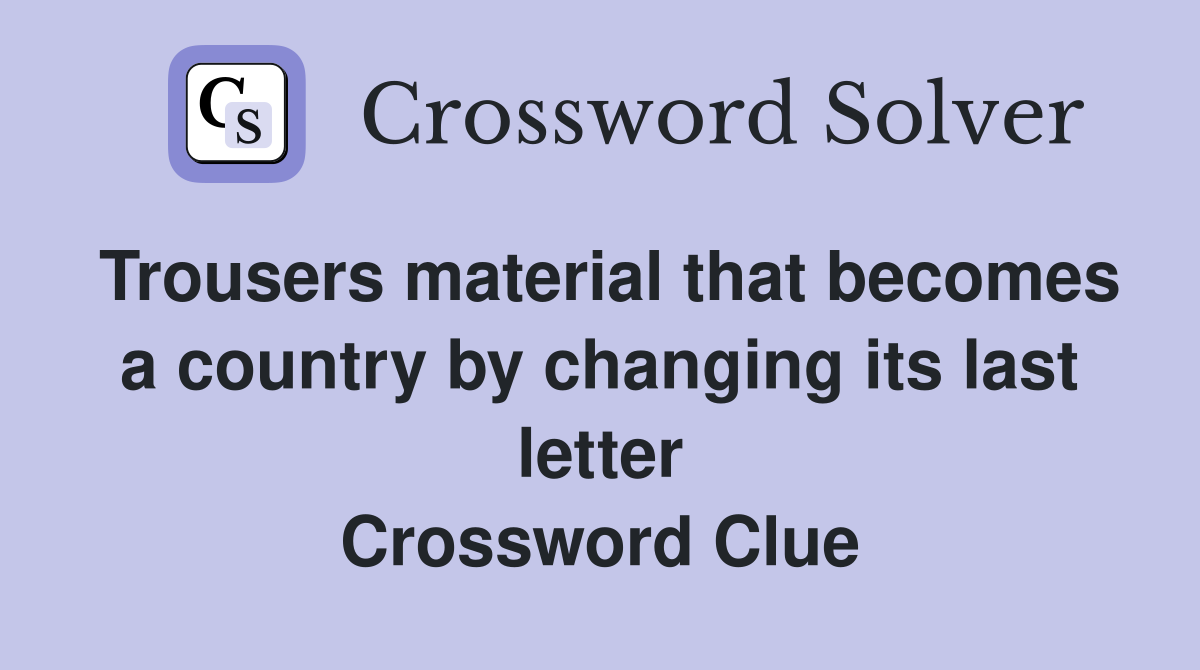 Trousers material that becomes a country by changing its last letter Crossword Clue