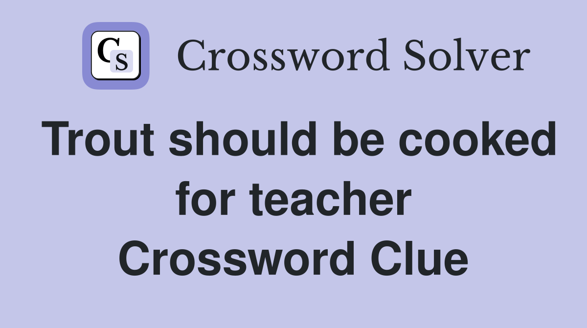 Trout should be cooked for teacher Crossword Clue