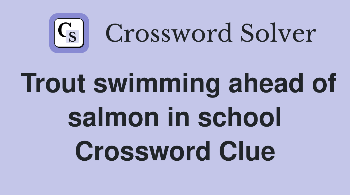 Trout swimming ahead of salmon in school Crossword Clue