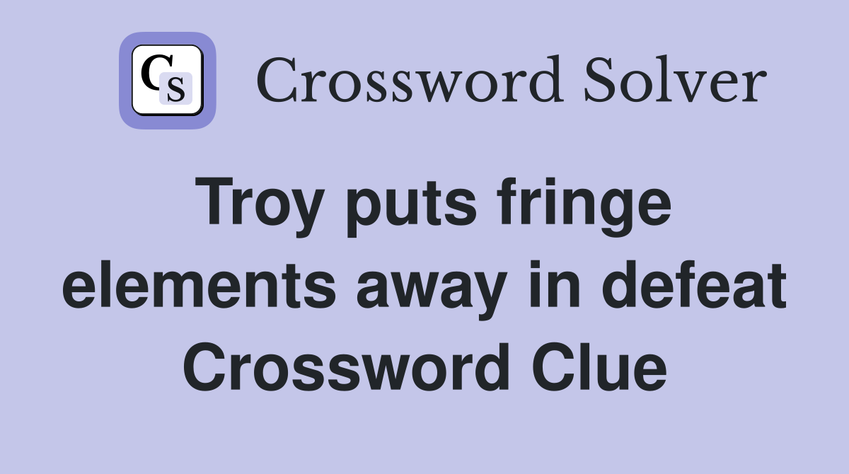 Troy puts fringe elements away in defeat Crossword Clue