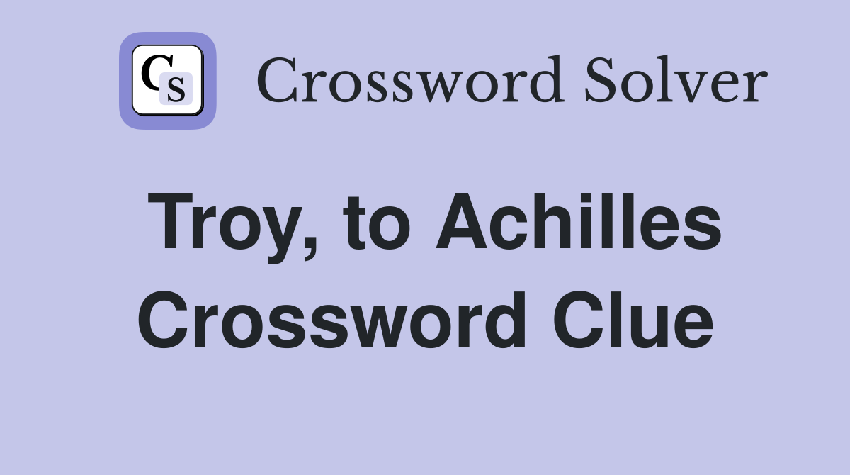 Troy, to Achilles Crossword Clue