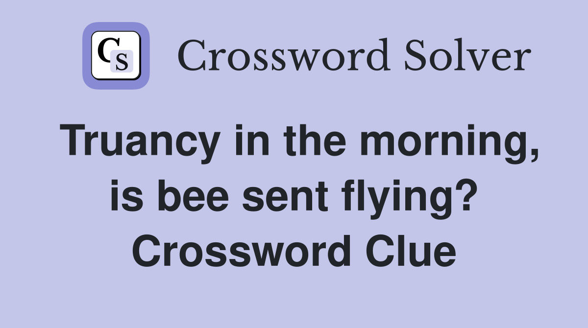 Truancy in the morning, is bee sent flying? Crossword Clue