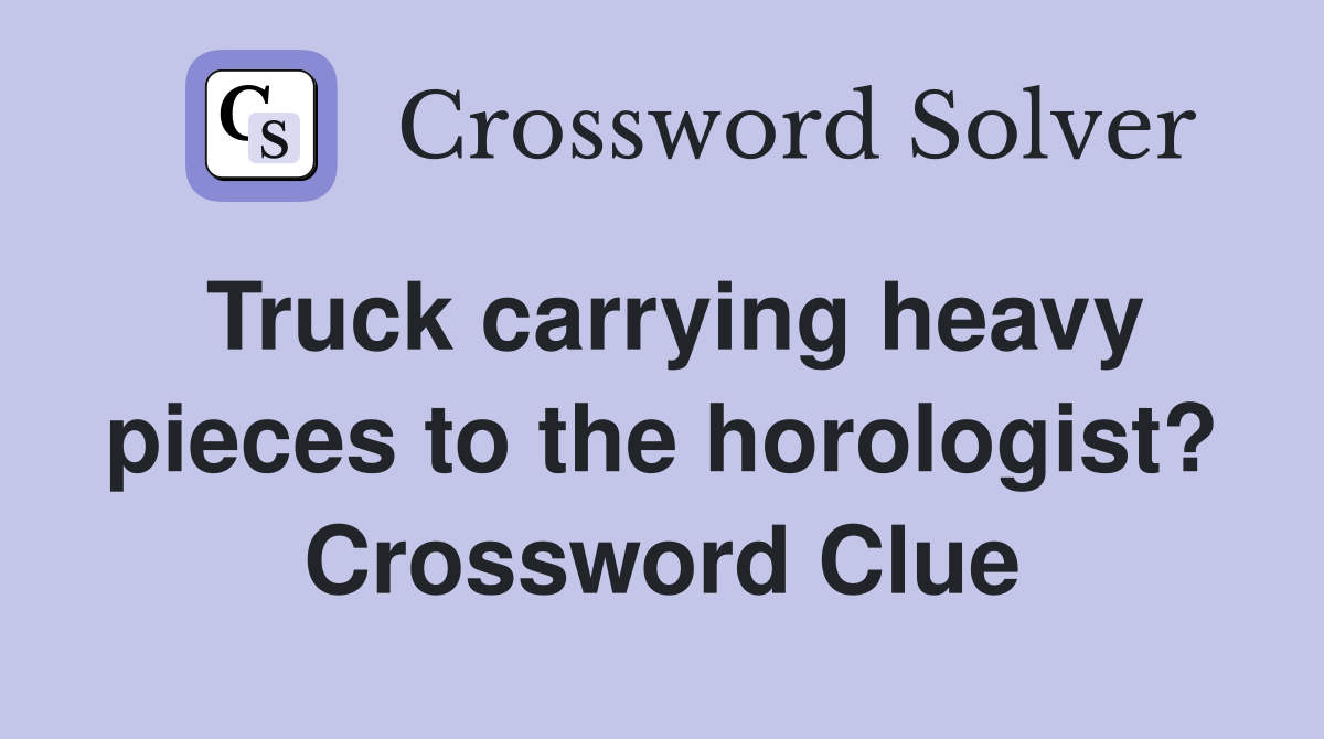 Truck carrying heavy pieces to the horologist? Crossword Clue