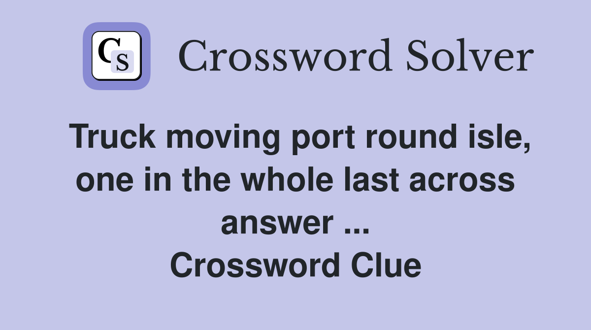 Truck moving port round isle, one in the whole last across answer ... Crossword Clue