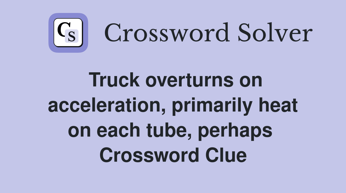 Truck overturns on acceleration, primarily heat on each tube, perhaps  Crossword Clue