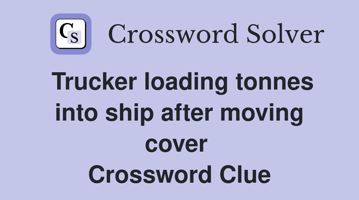 Trucker loading tonnes into ship after moving cover  Crossword Clue