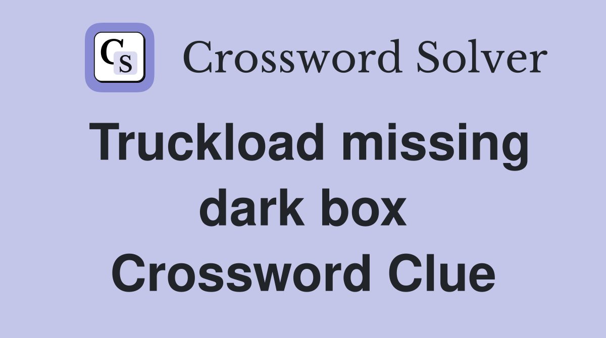Truckload missing dark box Crossword Clue