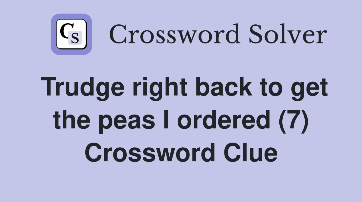 Trudge right back to get the peas I ordered (7) Crossword Clue