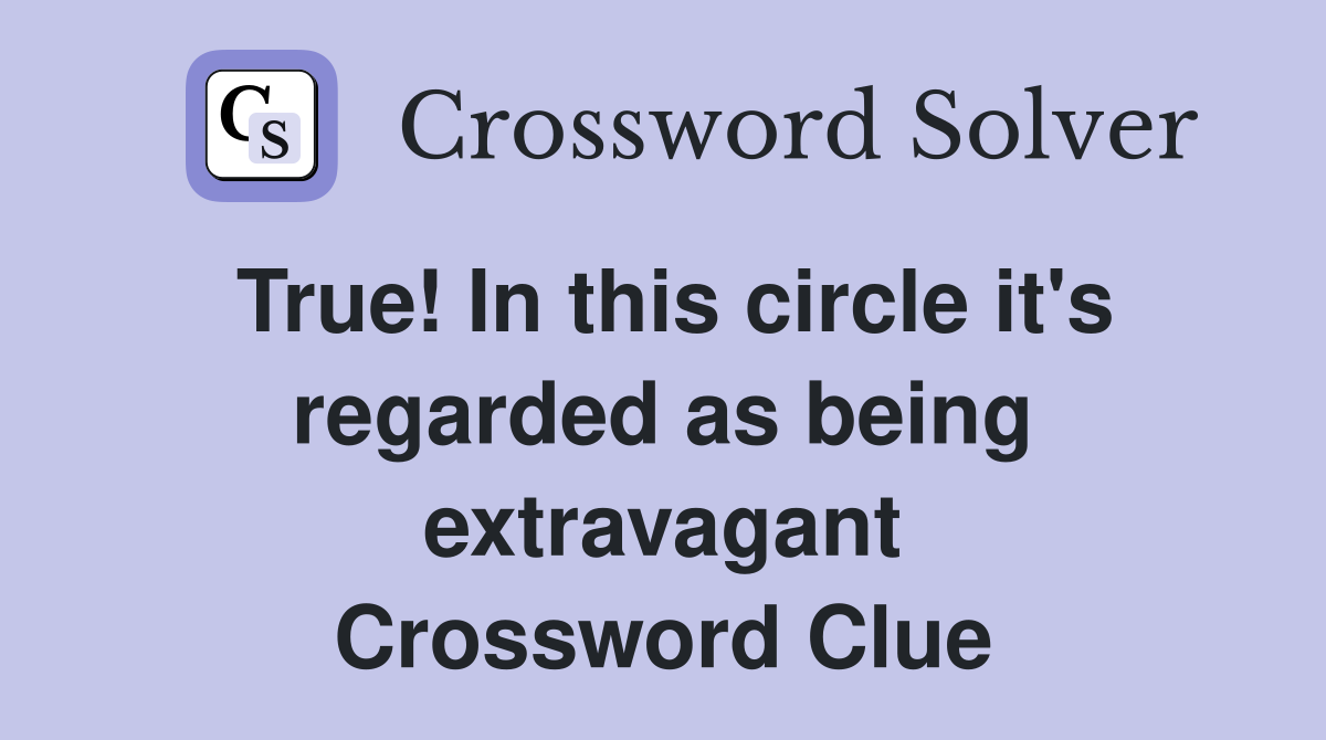 True! In this circle it's regarded as being extravagant Crossword Clue