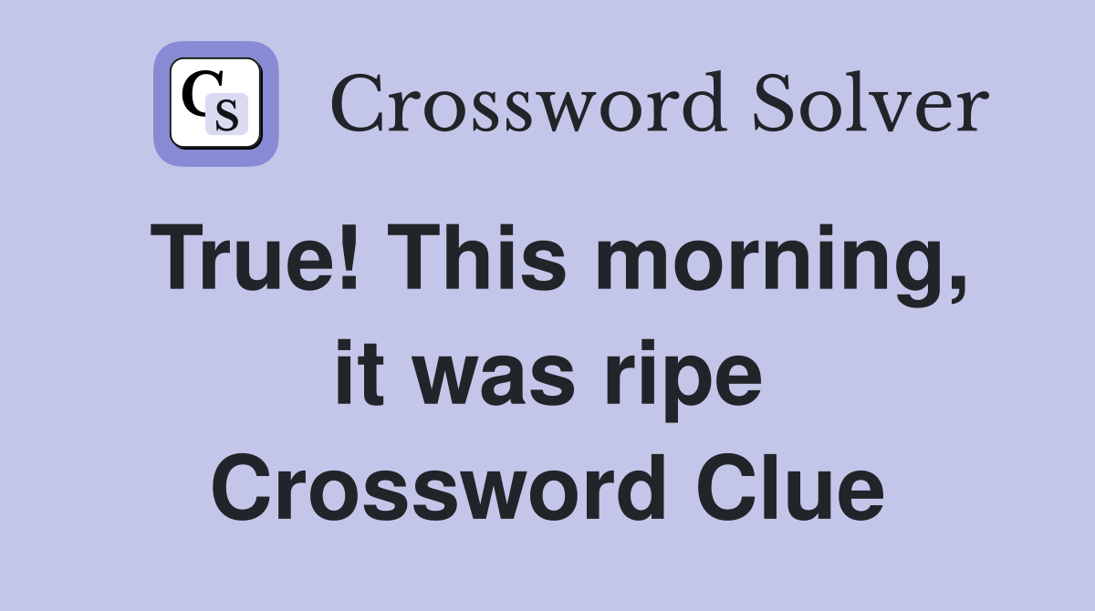 True! This morning, it was ripe Crossword Clue