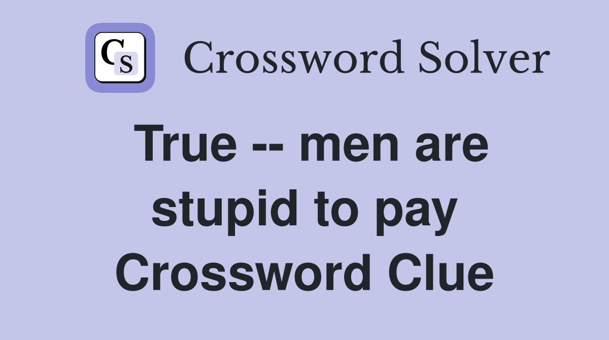 True -- men are stupid to pay Crossword Clue
