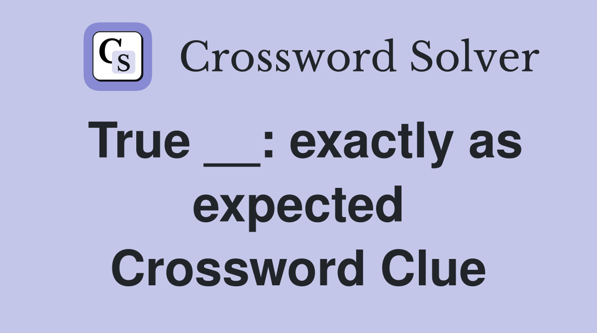 True __: exactly as expected Crossword Clue