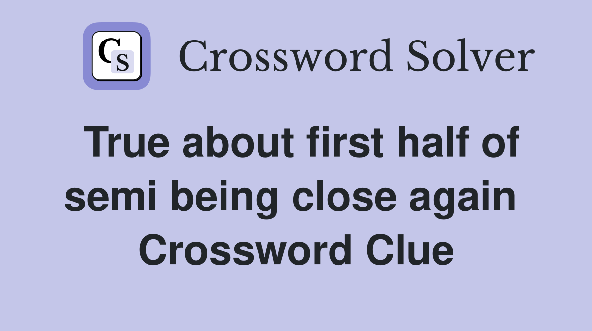 True about first half of semi being close again  Crossword Clue