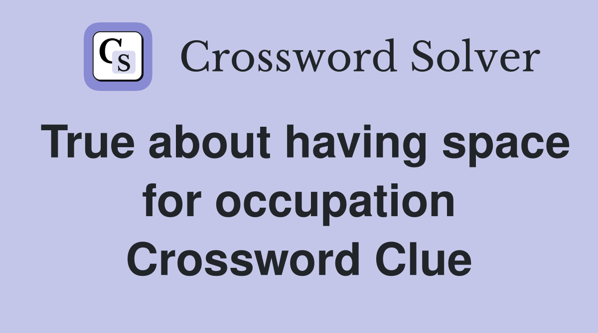 True about having space for occupation Crossword Clue