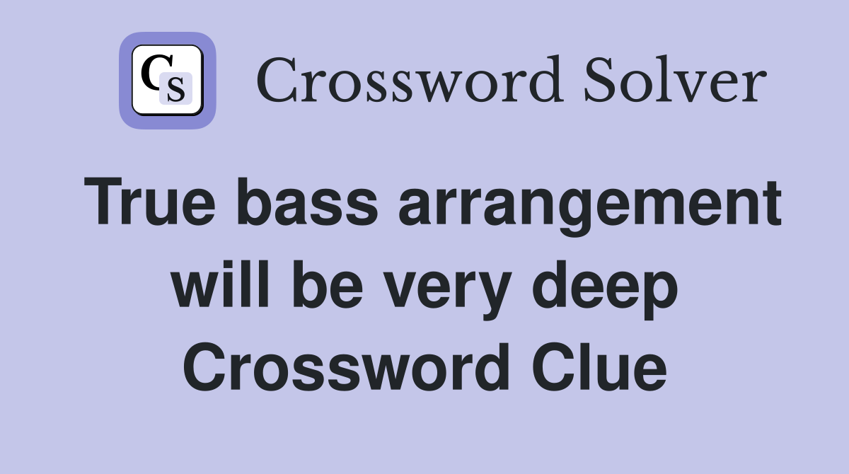 True bass arrangement will be very deep Crossword Clue