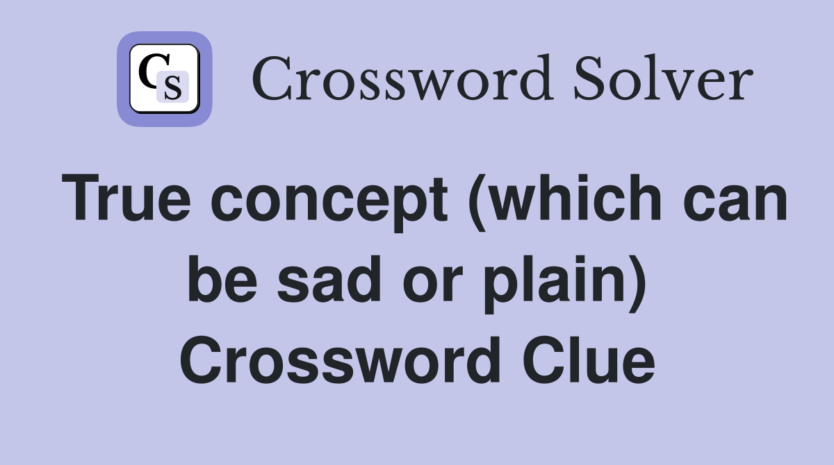 True concept (which can be sad or plain) Crossword Clue