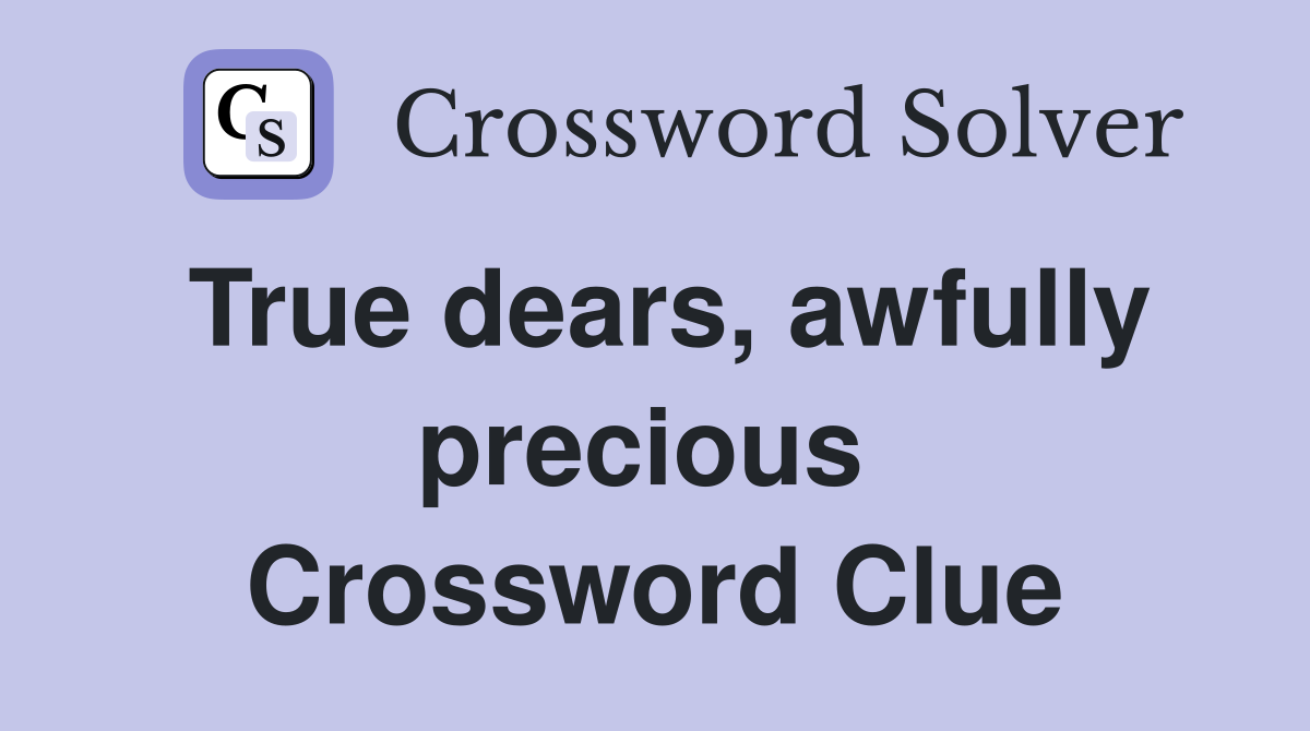 True dears, awfully precious  Crossword Clue