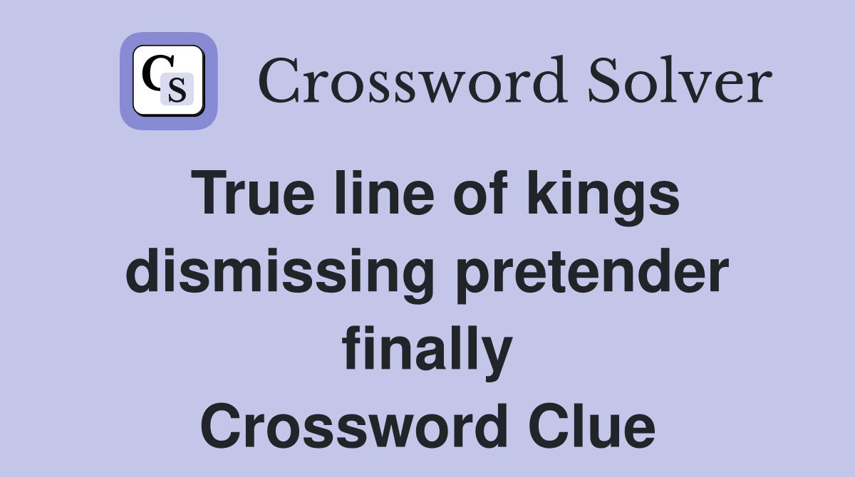 True line of kings dismissing pretender finally Crossword Clue