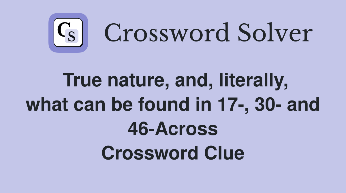 True nature, and, literally, what can be found in 17-, 30- and 46-Across Crossword Clue