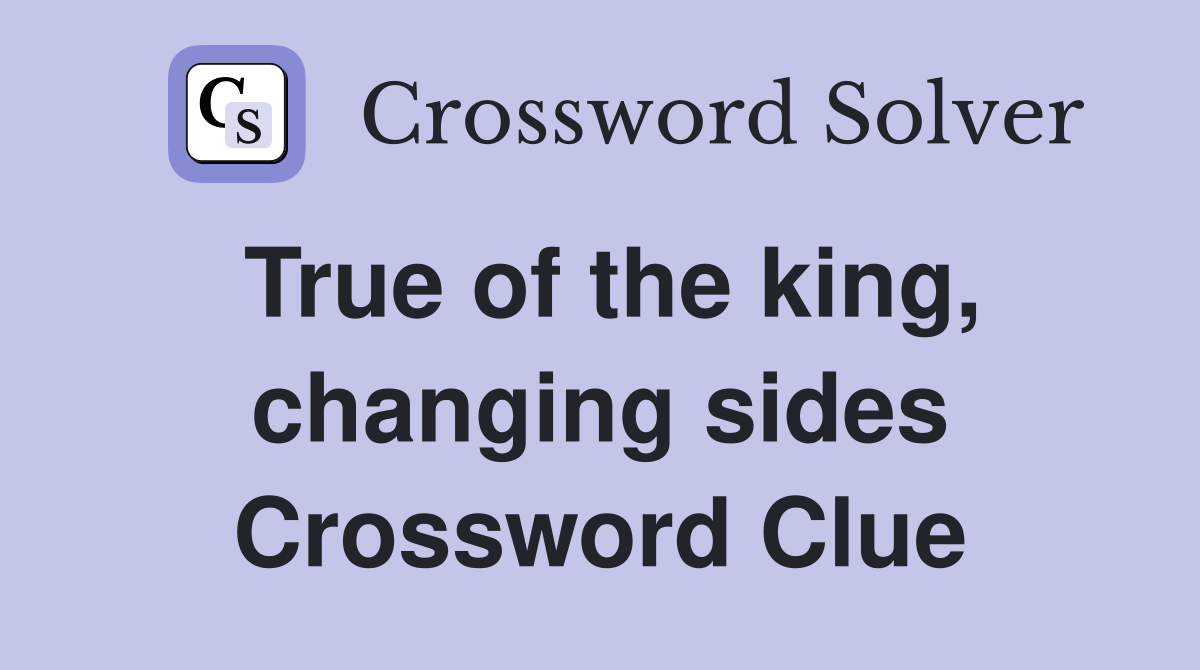 True of the king, changing sides Crossword Clue